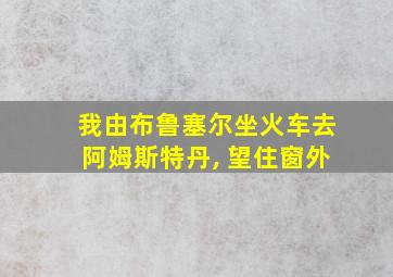 我由布鲁塞尔坐火车去阿姆斯特丹, 望住窗外